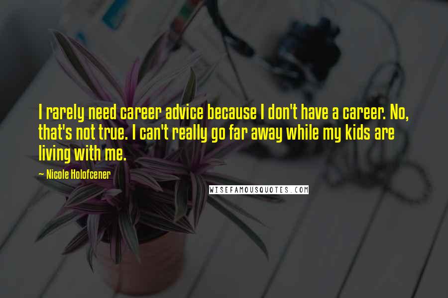 Nicole Holofcener Quotes: I rarely need career advice because I don't have a career. No, that's not true. I can't really go far away while my kids are living with me.
