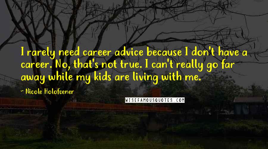 Nicole Holofcener Quotes: I rarely need career advice because I don't have a career. No, that's not true. I can't really go far away while my kids are living with me.