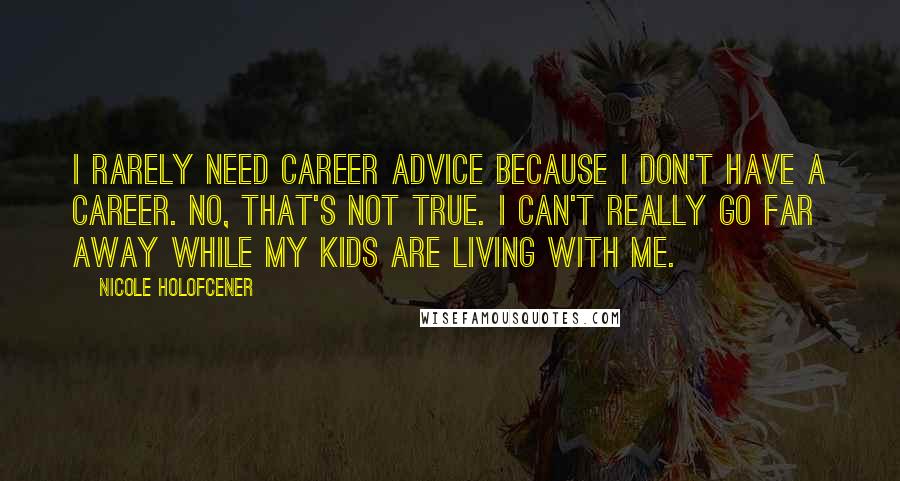 Nicole Holofcener Quotes: I rarely need career advice because I don't have a career. No, that's not true. I can't really go far away while my kids are living with me.