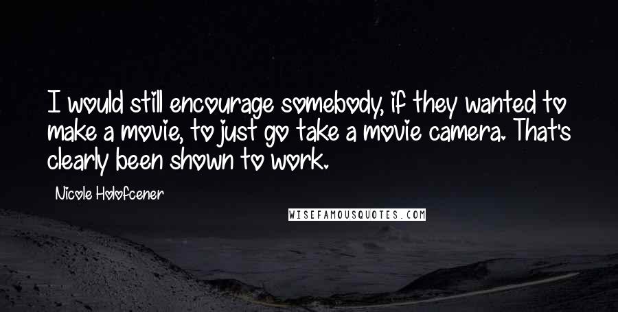 Nicole Holofcener Quotes: I would still encourage somebody, if they wanted to make a movie, to just go take a movie camera. That's clearly been shown to work.