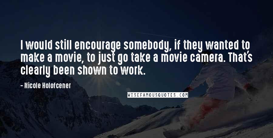 Nicole Holofcener Quotes: I would still encourage somebody, if they wanted to make a movie, to just go take a movie camera. That's clearly been shown to work.