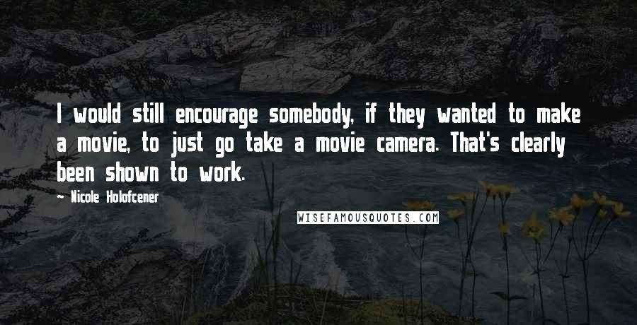 Nicole Holofcener Quotes: I would still encourage somebody, if they wanted to make a movie, to just go take a movie camera. That's clearly been shown to work.