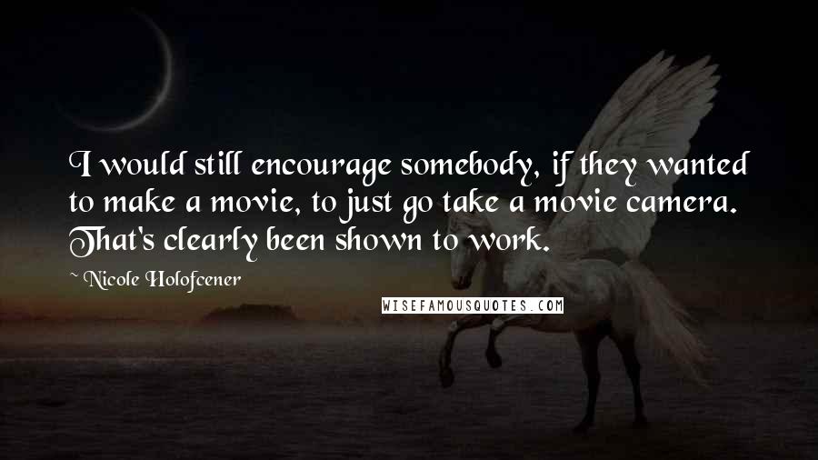 Nicole Holofcener Quotes: I would still encourage somebody, if they wanted to make a movie, to just go take a movie camera. That's clearly been shown to work.