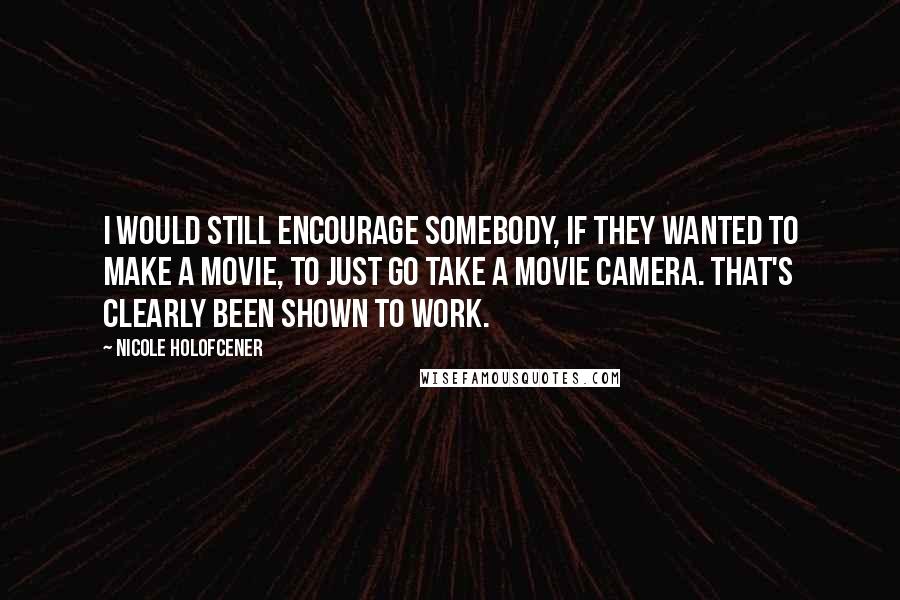 Nicole Holofcener Quotes: I would still encourage somebody, if they wanted to make a movie, to just go take a movie camera. That's clearly been shown to work.