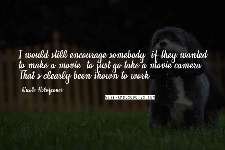 Nicole Holofcener Quotes: I would still encourage somebody, if they wanted to make a movie, to just go take a movie camera. That's clearly been shown to work.