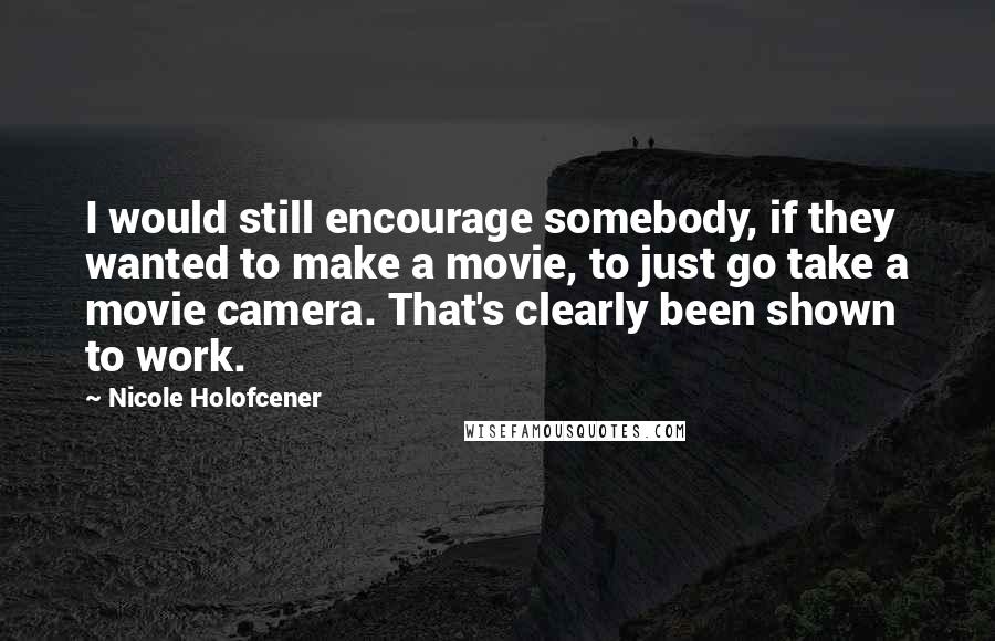 Nicole Holofcener Quotes: I would still encourage somebody, if they wanted to make a movie, to just go take a movie camera. That's clearly been shown to work.