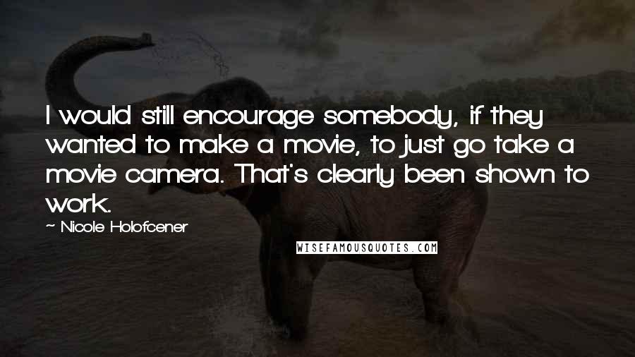 Nicole Holofcener Quotes: I would still encourage somebody, if they wanted to make a movie, to just go take a movie camera. That's clearly been shown to work.