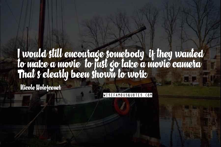 Nicole Holofcener Quotes: I would still encourage somebody, if they wanted to make a movie, to just go take a movie camera. That's clearly been shown to work.