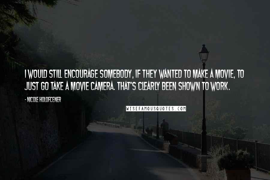 Nicole Holofcener Quotes: I would still encourage somebody, if they wanted to make a movie, to just go take a movie camera. That's clearly been shown to work.