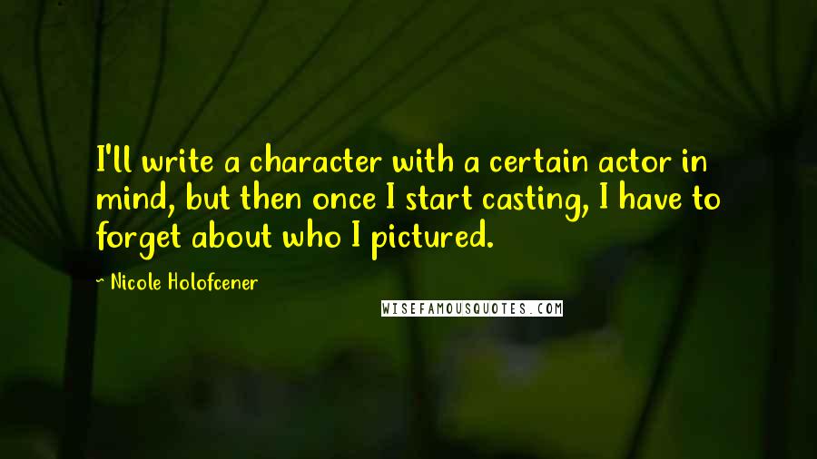 Nicole Holofcener Quotes: I'll write a character with a certain actor in mind, but then once I start casting, I have to forget about who I pictured.