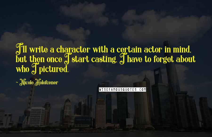Nicole Holofcener Quotes: I'll write a character with a certain actor in mind, but then once I start casting, I have to forget about who I pictured.