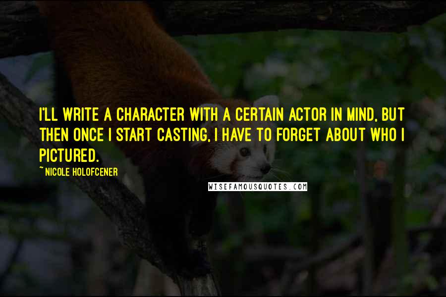 Nicole Holofcener Quotes: I'll write a character with a certain actor in mind, but then once I start casting, I have to forget about who I pictured.