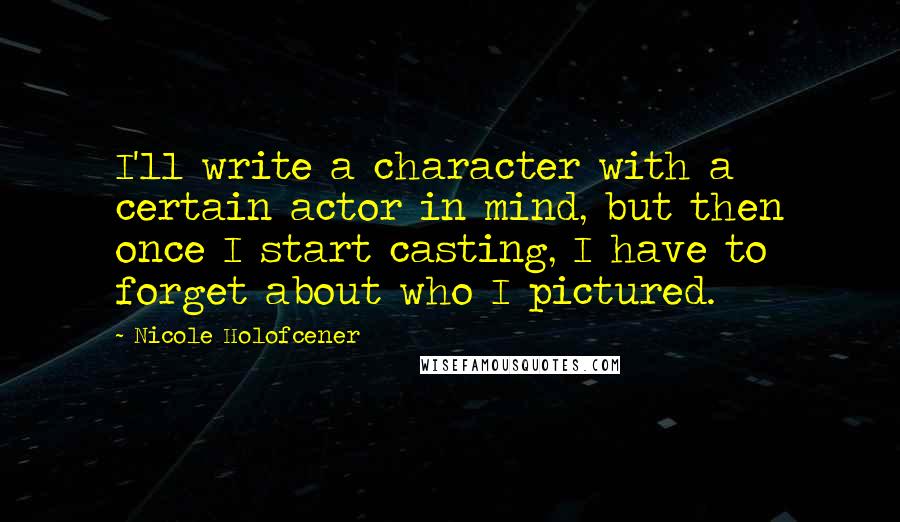 Nicole Holofcener Quotes: I'll write a character with a certain actor in mind, but then once I start casting, I have to forget about who I pictured.