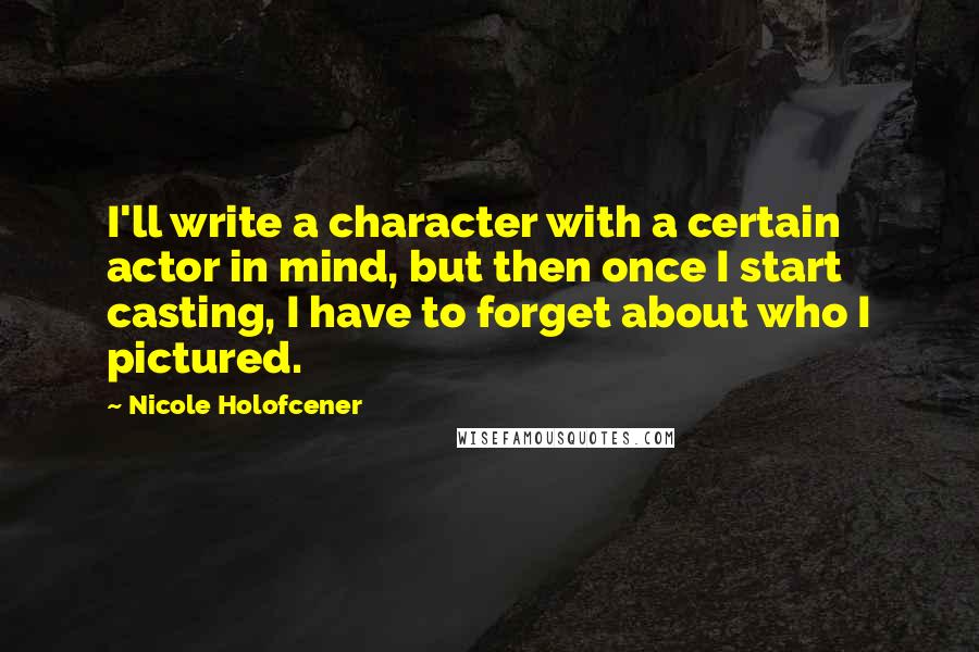 Nicole Holofcener Quotes: I'll write a character with a certain actor in mind, but then once I start casting, I have to forget about who I pictured.