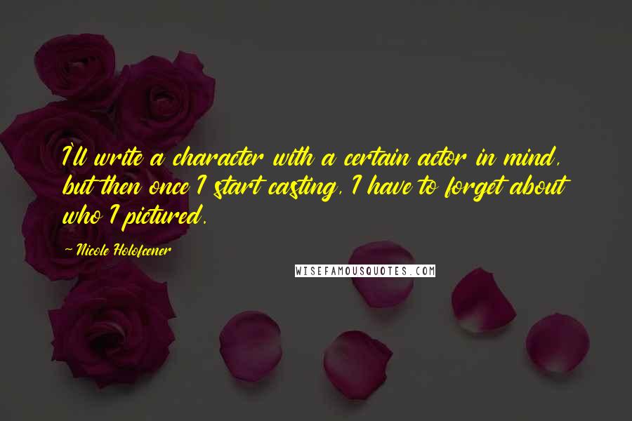 Nicole Holofcener Quotes: I'll write a character with a certain actor in mind, but then once I start casting, I have to forget about who I pictured.