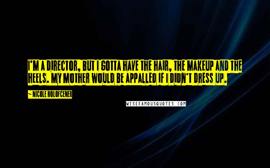 Nicole Holofcener Quotes: I'm a director, but I gotta have the hair, the makeup and the heels. My mother would be appalled if I didn't dress up.