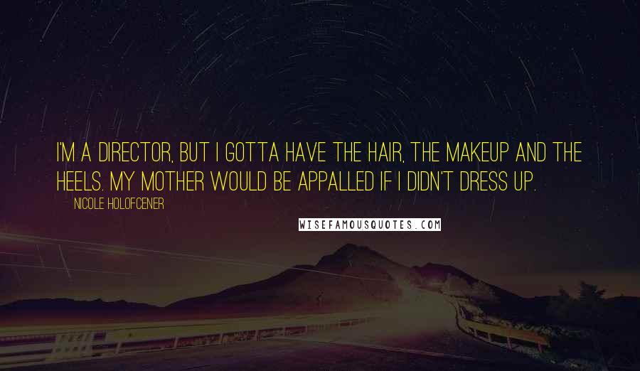 Nicole Holofcener Quotes: I'm a director, but I gotta have the hair, the makeup and the heels. My mother would be appalled if I didn't dress up.