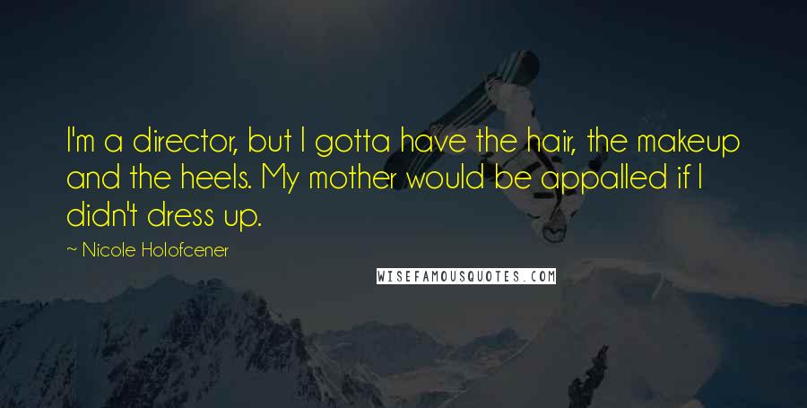 Nicole Holofcener Quotes: I'm a director, but I gotta have the hair, the makeup and the heels. My mother would be appalled if I didn't dress up.