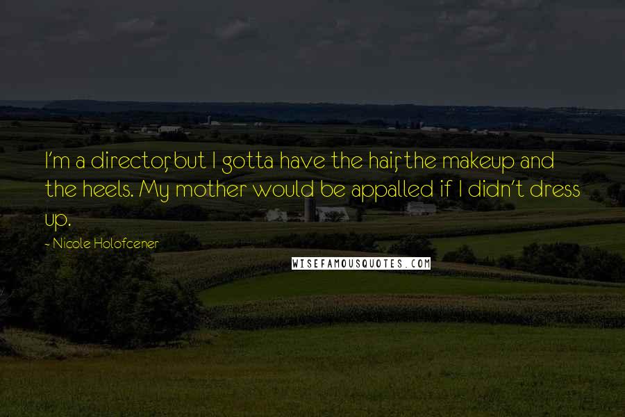Nicole Holofcener Quotes: I'm a director, but I gotta have the hair, the makeup and the heels. My mother would be appalled if I didn't dress up.