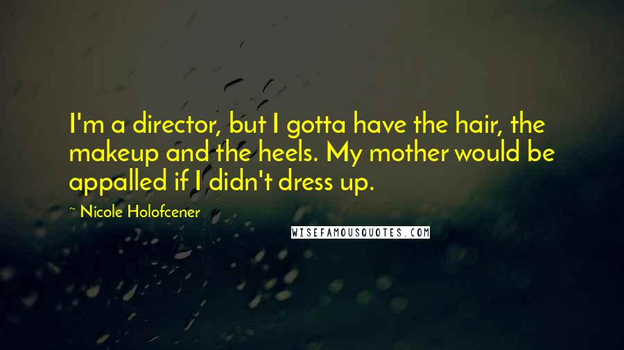 Nicole Holofcener Quotes: I'm a director, but I gotta have the hair, the makeup and the heels. My mother would be appalled if I didn't dress up.