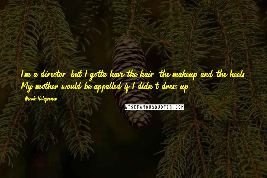 Nicole Holofcener Quotes: I'm a director, but I gotta have the hair, the makeup and the heels. My mother would be appalled if I didn't dress up.