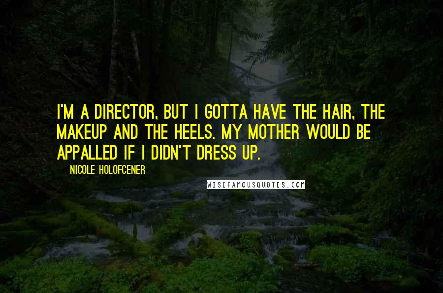 Nicole Holofcener Quotes: I'm a director, but I gotta have the hair, the makeup and the heels. My mother would be appalled if I didn't dress up.