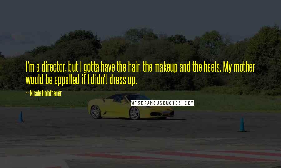 Nicole Holofcener Quotes: I'm a director, but I gotta have the hair, the makeup and the heels. My mother would be appalled if I didn't dress up.