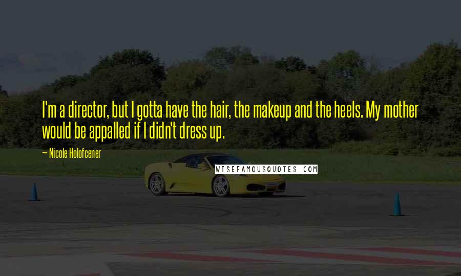 Nicole Holofcener Quotes: I'm a director, but I gotta have the hair, the makeup and the heels. My mother would be appalled if I didn't dress up.