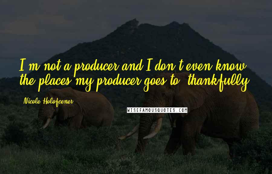 Nicole Holofcener Quotes: I'm not a producer and I don't even know the places my producer goes to, thankfully.