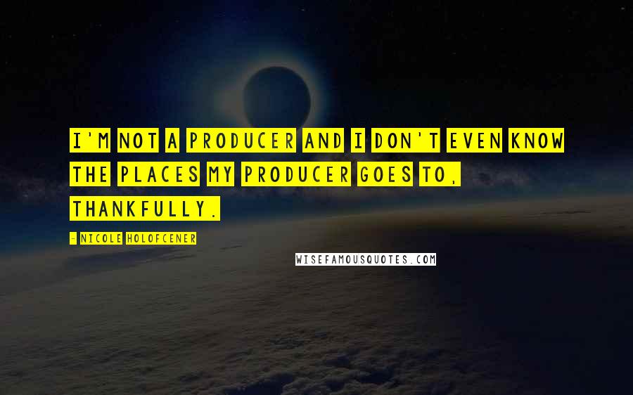 Nicole Holofcener Quotes: I'm not a producer and I don't even know the places my producer goes to, thankfully.