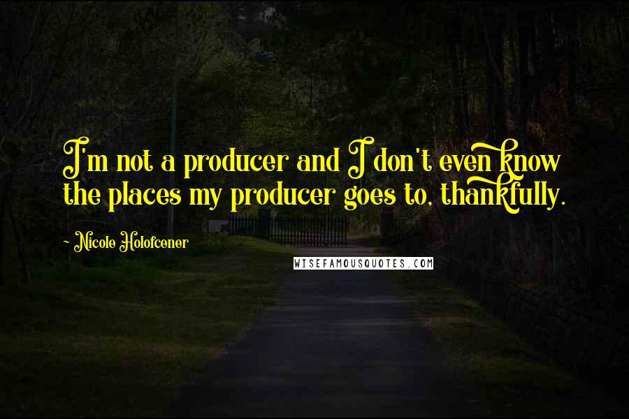 Nicole Holofcener Quotes: I'm not a producer and I don't even know the places my producer goes to, thankfully.