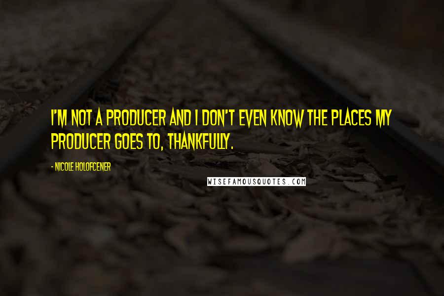 Nicole Holofcener Quotes: I'm not a producer and I don't even know the places my producer goes to, thankfully.