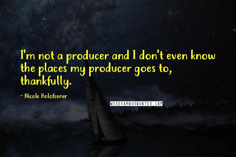 Nicole Holofcener Quotes: I'm not a producer and I don't even know the places my producer goes to, thankfully.