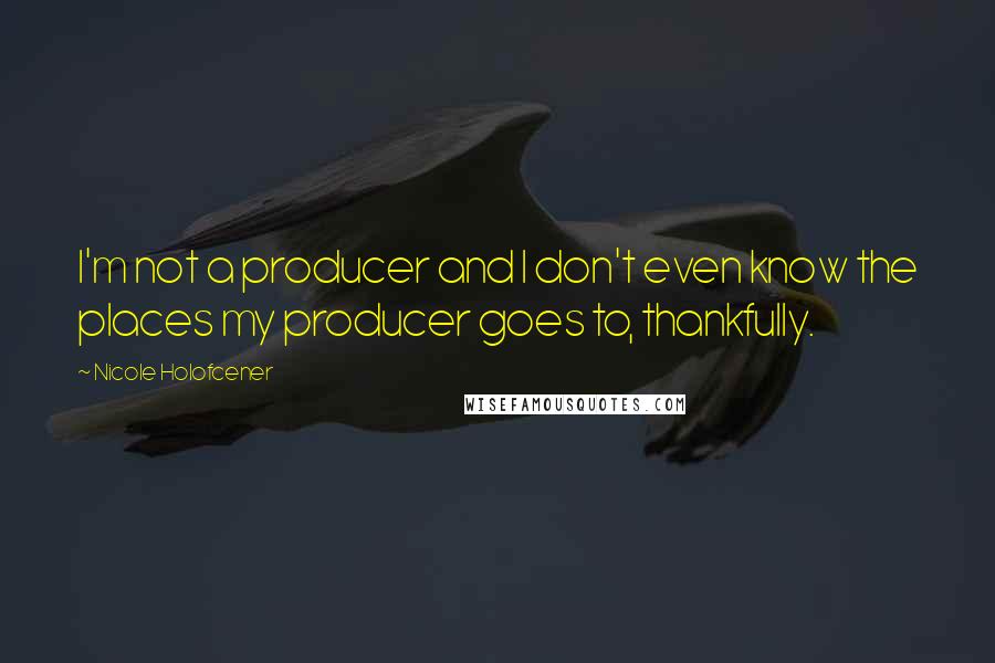 Nicole Holofcener Quotes: I'm not a producer and I don't even know the places my producer goes to, thankfully.