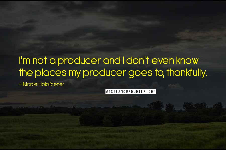 Nicole Holofcener Quotes: I'm not a producer and I don't even know the places my producer goes to, thankfully.