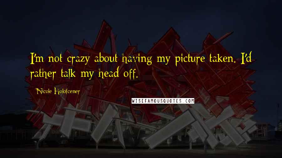 Nicole Holofcener Quotes: I'm not crazy about having my picture taken. I'd rather talk my head off.