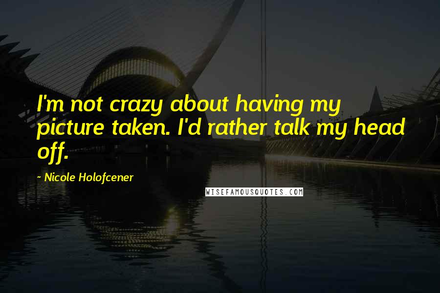 Nicole Holofcener Quotes: I'm not crazy about having my picture taken. I'd rather talk my head off.
