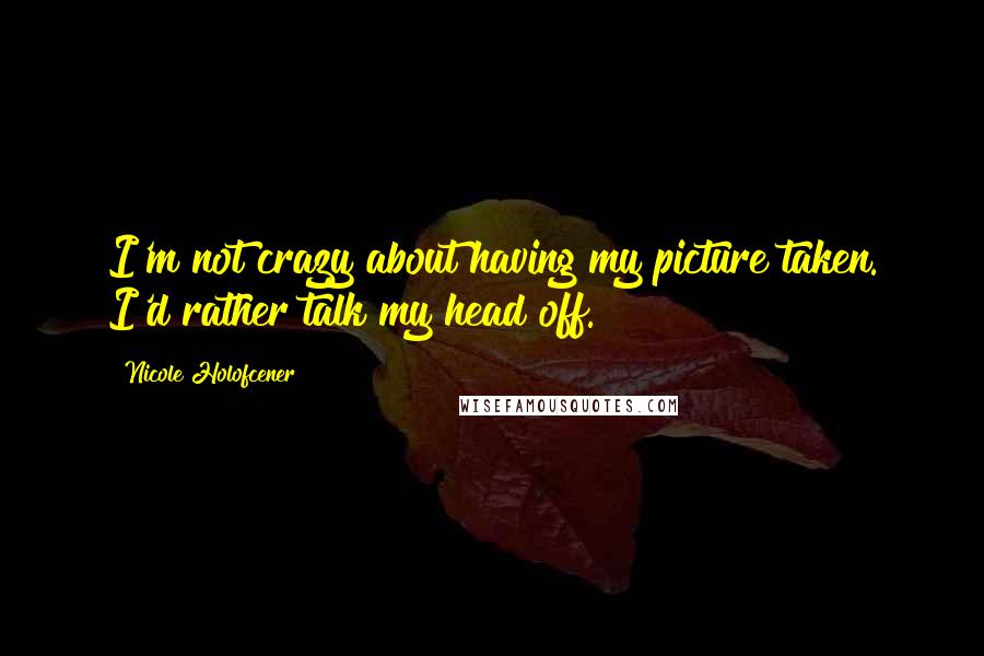 Nicole Holofcener Quotes: I'm not crazy about having my picture taken. I'd rather talk my head off.