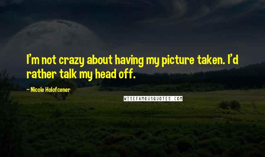 Nicole Holofcener Quotes: I'm not crazy about having my picture taken. I'd rather talk my head off.