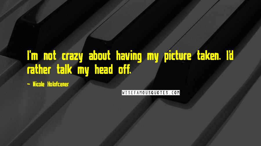 Nicole Holofcener Quotes: I'm not crazy about having my picture taken. I'd rather talk my head off.