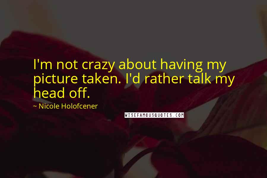 Nicole Holofcener Quotes: I'm not crazy about having my picture taken. I'd rather talk my head off.