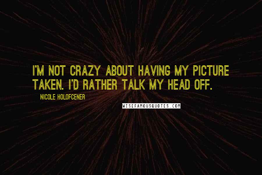 Nicole Holofcener Quotes: I'm not crazy about having my picture taken. I'd rather talk my head off.