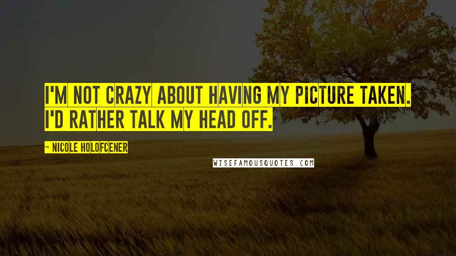 Nicole Holofcener Quotes: I'm not crazy about having my picture taken. I'd rather talk my head off.