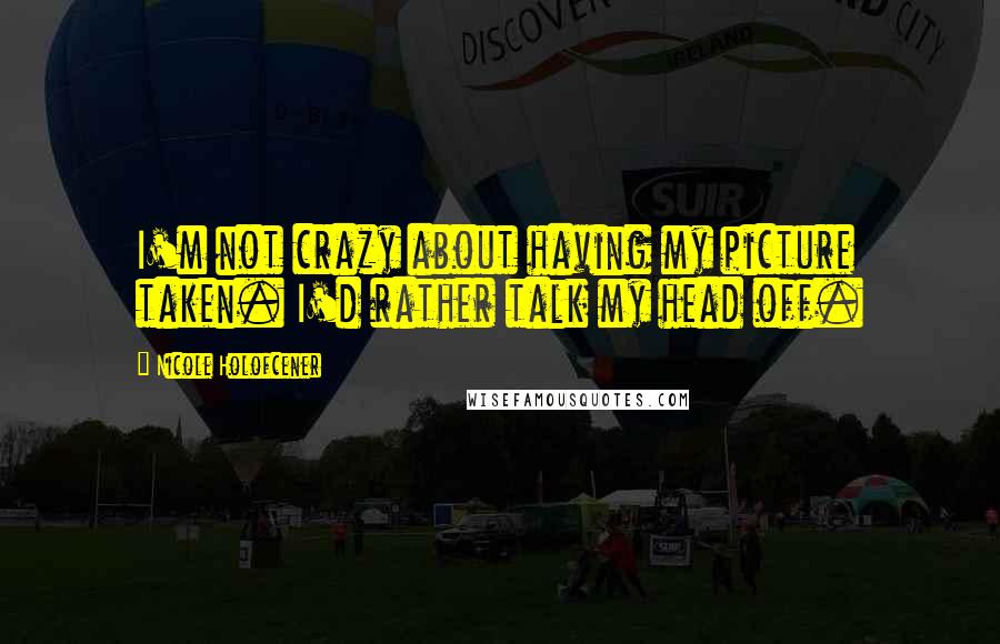 Nicole Holofcener Quotes: I'm not crazy about having my picture taken. I'd rather talk my head off.