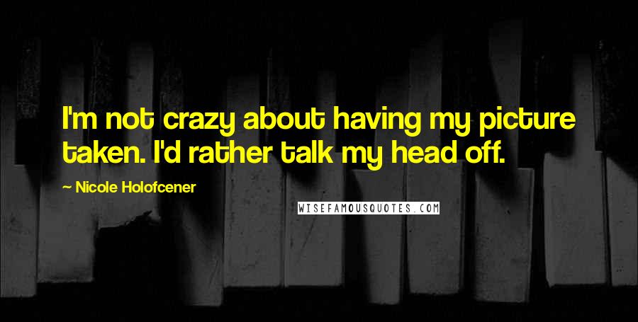 Nicole Holofcener Quotes: I'm not crazy about having my picture taken. I'd rather talk my head off.