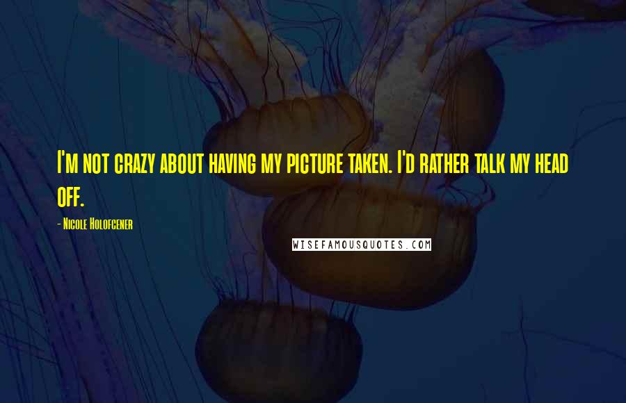 Nicole Holofcener Quotes: I'm not crazy about having my picture taken. I'd rather talk my head off.
