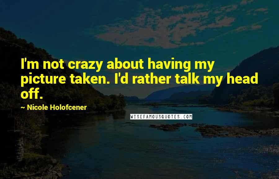 Nicole Holofcener Quotes: I'm not crazy about having my picture taken. I'd rather talk my head off.