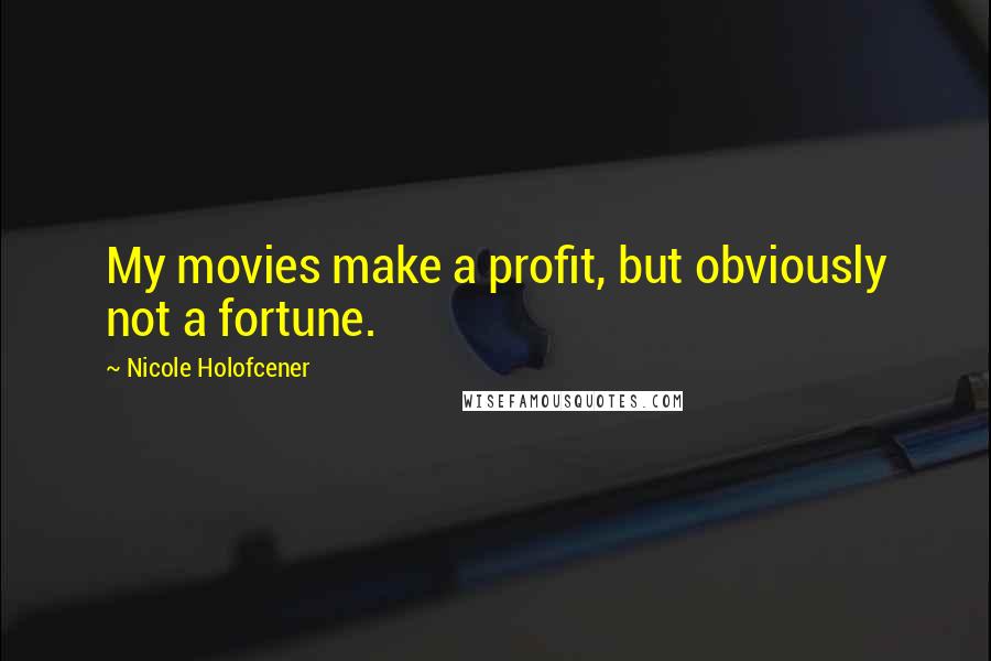 Nicole Holofcener Quotes: My movies make a profit, but obviously not a fortune.