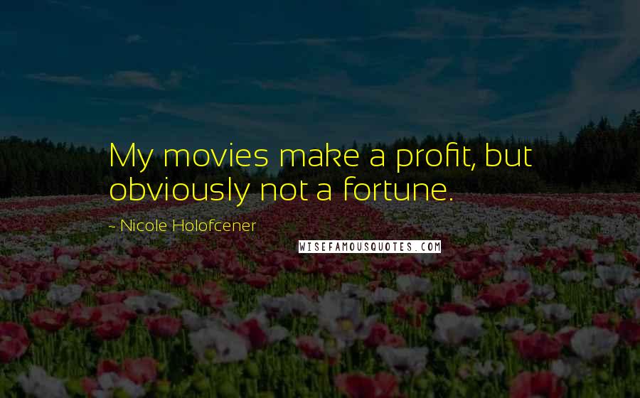 Nicole Holofcener Quotes: My movies make a profit, but obviously not a fortune.