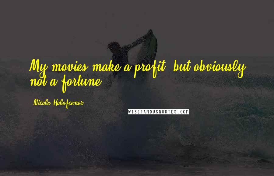 Nicole Holofcener Quotes: My movies make a profit, but obviously not a fortune.